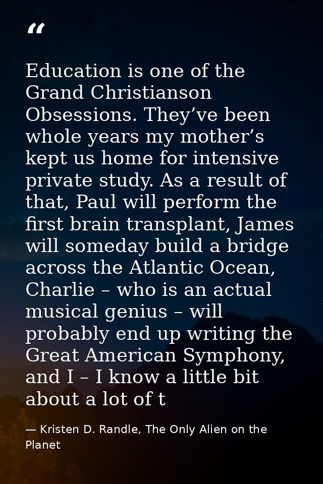 Education is one of the Grand Christianson Obsessions. They’ve been whole years my mother’s kept us home for intensive p — Kristen D. Randle, The Only Alien on the Planet
