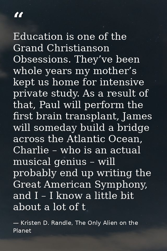 Education is one of the Grand Christianson Obsessions. They’ve been whole years my mother’s kept us home for intensive p — Kristen D. Randle, The Only Alien on the Planet