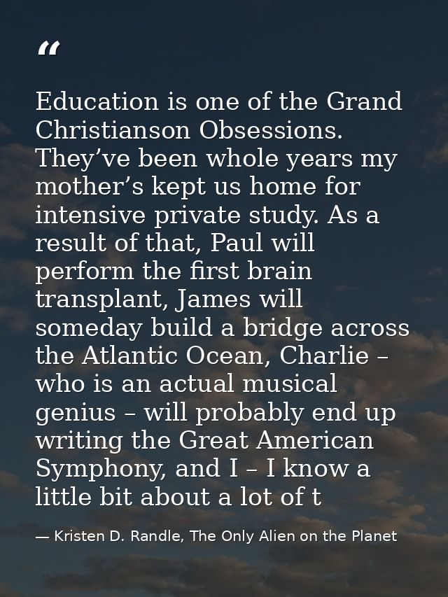 Education is one of the Grand Christianson Obsessions. They’ve been whole years my mother’s kept us home for intensive p — Kristen D. Randle, The Only Alien on the Planet