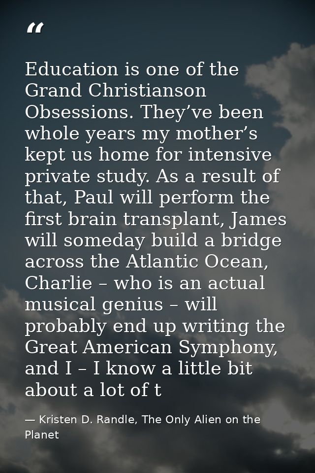 Education is one of the Grand Christianson Obsessions. They’ve been whole years my mother’s kept us home for intensive p — Kristen D. Randle, The Only Alien on the Planet