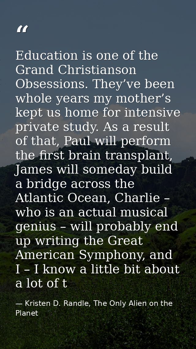 Education is one of the Grand Christianson Obsessions. They’ve been whole years my mother’s kept us home for intensive p — Kristen D. Randle, The Only Alien on the Planet