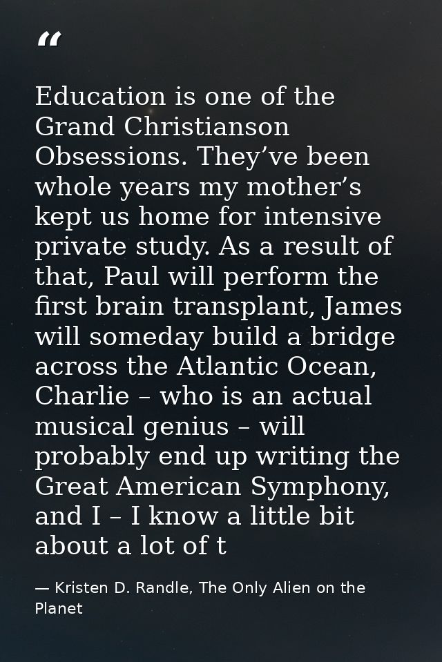 Education is one of the Grand Christianson Obsessions. They’ve been whole years my mother’s kept us home for intensive p — Kristen D. Randle, The Only Alien on the Planet