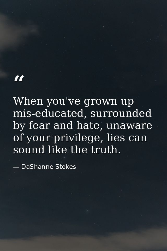When you've grown up mis-educated, surrounded by fear and hate, unaware of your privilege, lies can sound like the truth — DaShanne Stokes