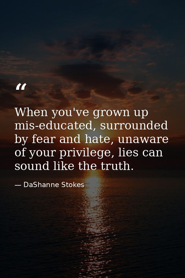 When you've grown up mis-educated, surrounded by fear and hate, unaware of your privilege, lies can sound like the truth — DaShanne Stokes