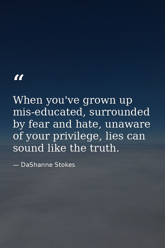 When you've grown up mis-educated, surrounded by fear and hate, unaware of your privilege, lies can sound like the truth — DaShanne Stokes