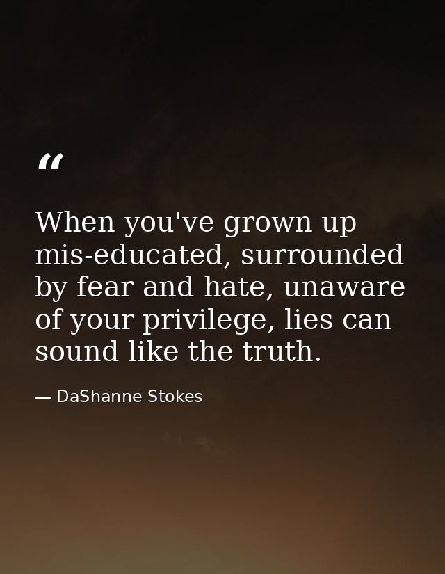 When you've grown up mis-educated, surrounded by fear and hate, unaware of your privilege, lies can sound like the truth — DaShanne Stokes