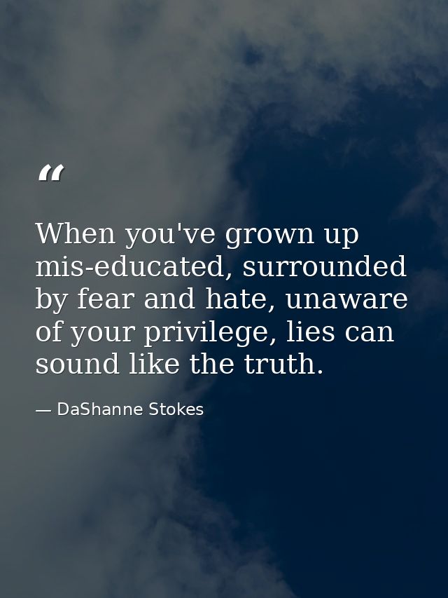 When you've grown up mis-educated, surrounded by fear and hate, unaware of your privilege, lies can sound like the truth — DaShanne Stokes