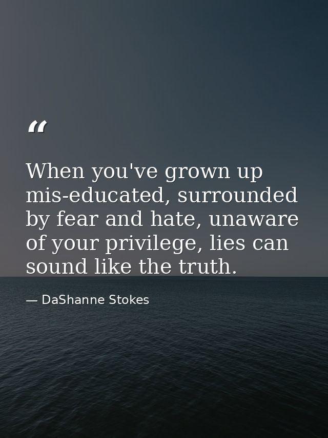 When you've grown up mis-educated, surrounded by fear and hate, unaware of your privilege, lies can sound like the truth — DaShanne Stokes