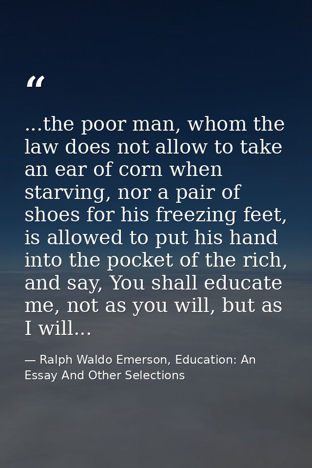 ...the poor man, whom the law does not allow to take an ear of corn when starving, nor a pair of shoes for his freezing  — Ralph Waldo Emerson, Education: An Essay And Other Selections