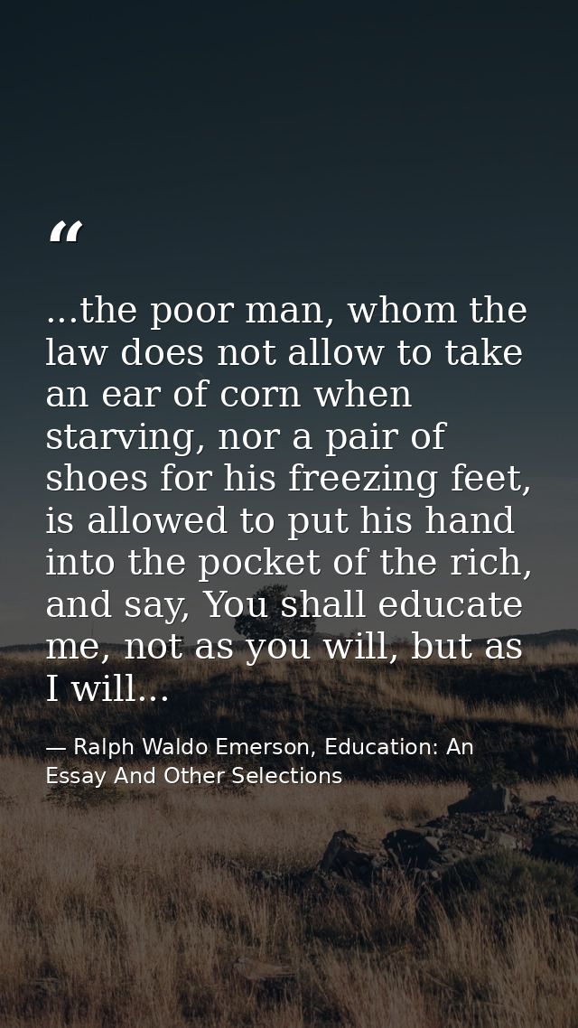 ...the poor man, whom the law does not allow to take an ear of corn when starving, nor a pair of shoes for his freezing  — Ralph Waldo Emerson, Education: An Essay And Other Selections