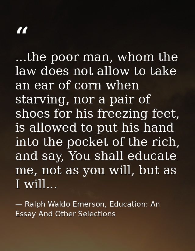 ...the poor man, whom the law does not allow to take an ear of corn when starving, nor a pair of shoes for his freezing  — Ralph Waldo Emerson, Education: An Essay And Other Selections