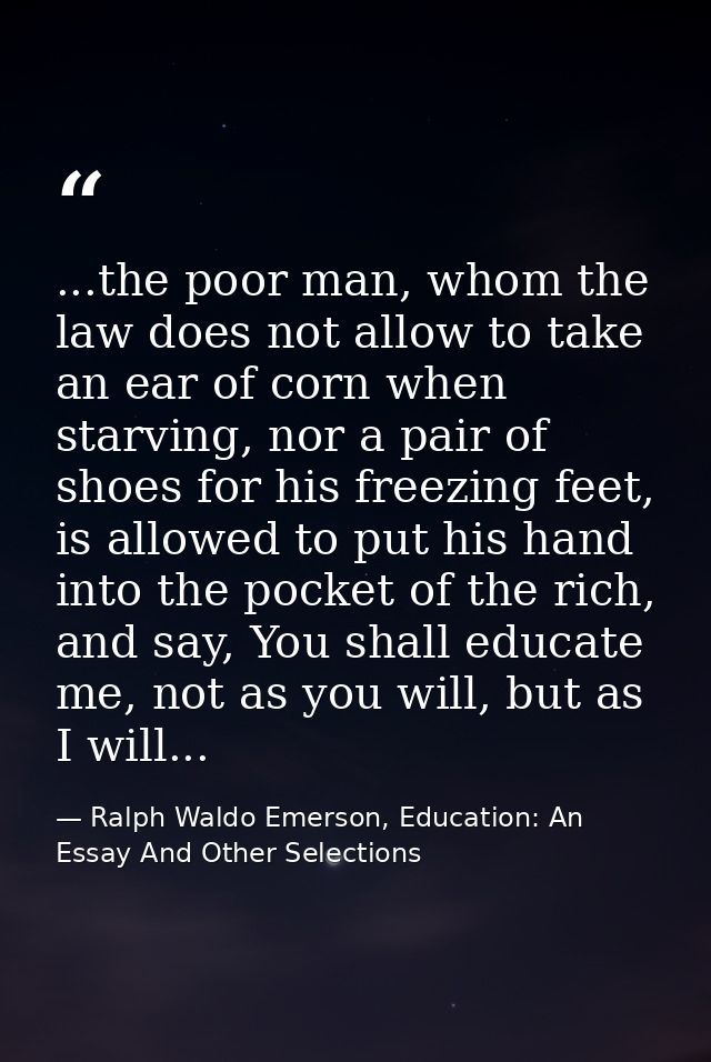 ...the poor man, whom the law does not allow to take an ear of corn when starving, nor a pair of shoes for his freezing  — Ralph Waldo Emerson, Education: An Essay And Other Selections