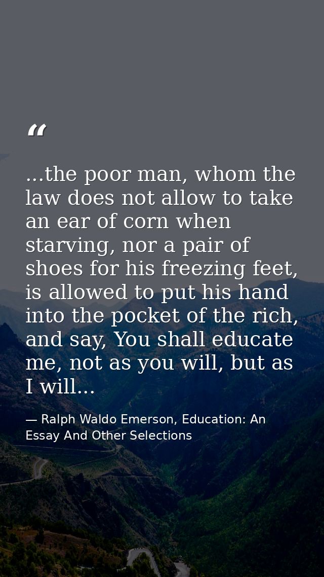 ...the poor man, whom the law does not allow to take an ear of corn when starving, nor a pair of shoes for his freezing  — Ralph Waldo Emerson, Education: An Essay And Other Selections