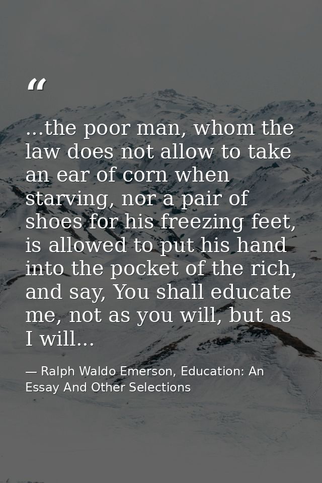 ...the poor man, whom the law does not allow to take an ear of corn when starving, nor a pair of shoes for his freezing  — Ralph Waldo Emerson, Education: An Essay And Other Selections