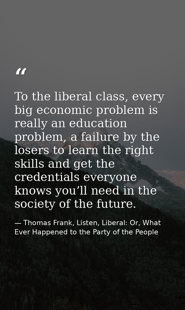 To the liberal class, every big economic problem is really an education problem, a failure by the losers to learn the ri — Thomas Frank, Listen, Liberal: Or, What Ever Happened to the Party of the People