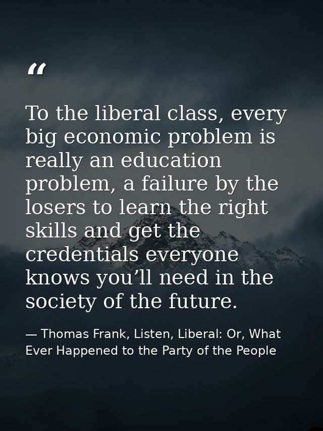 To the liberal class, every big economic problem is really an education problem, a failure by the losers to learn the ri — Thomas Frank, Listen, Liberal: Or, What Ever Happened to the Party of the People