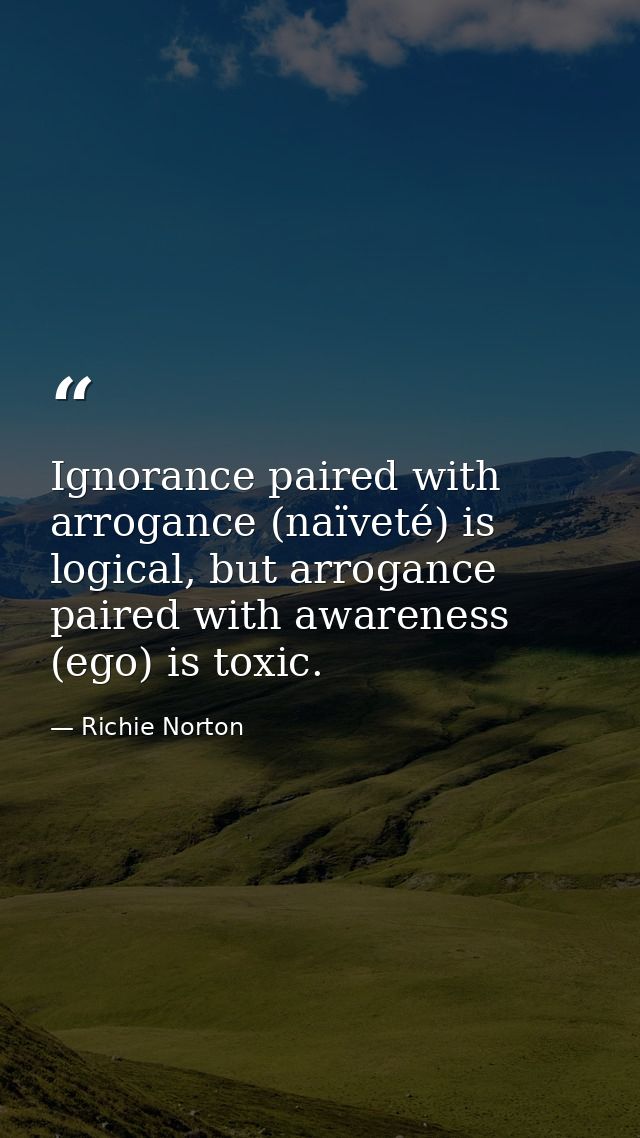 Ignorance paired with arrogance (naïveté) is logical, but arrogance paired with awareness (ego) is toxic. — Richie Norton