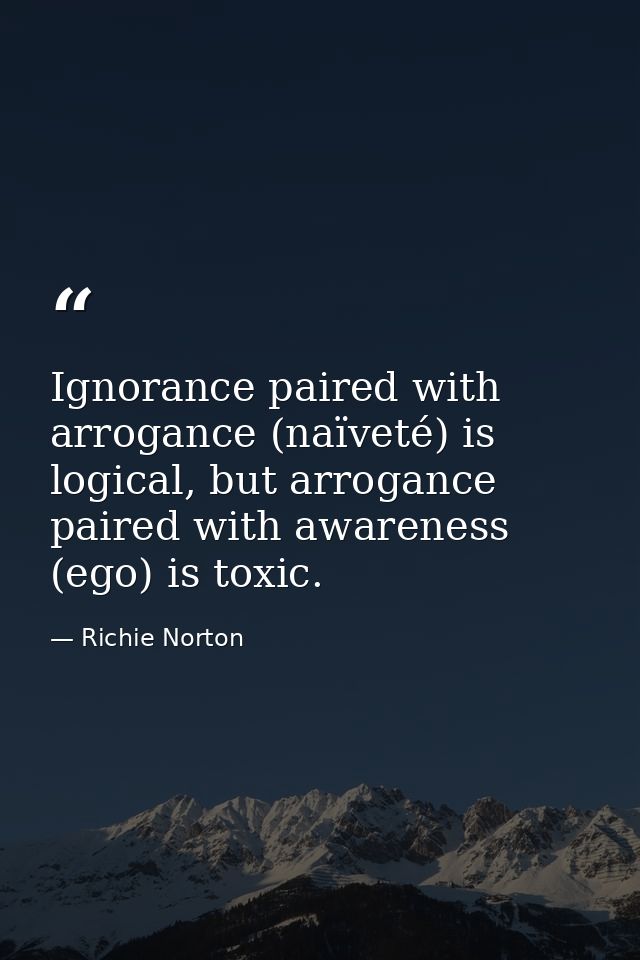 Ignorance paired with arrogance (naïveté) is logical, but arrogance paired with awareness (ego) is toxic. — Richie Norton