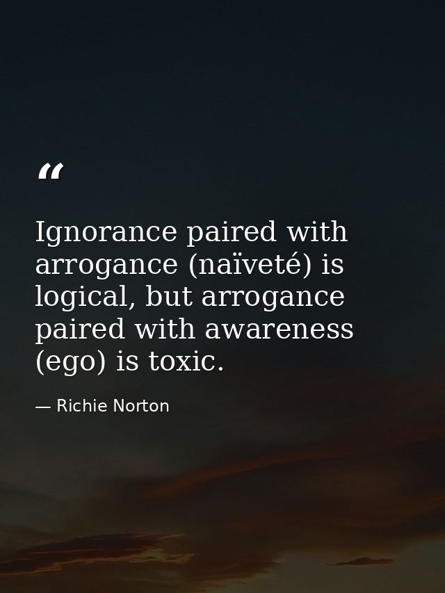 Ignorance paired with arrogance (naïveté) is logical, but arrogance paired with awareness (ego) is toxic. — Richie Norton