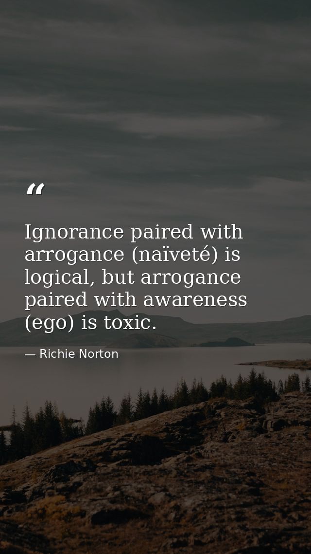 Ignorance paired with arrogance (naïveté) is logical, but arrogance paired with awareness (ego) is toxic. — Richie Norton