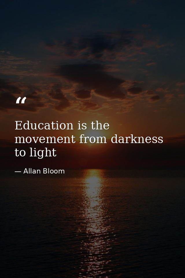 Education is the movement from darkness to light — Allan Bloom