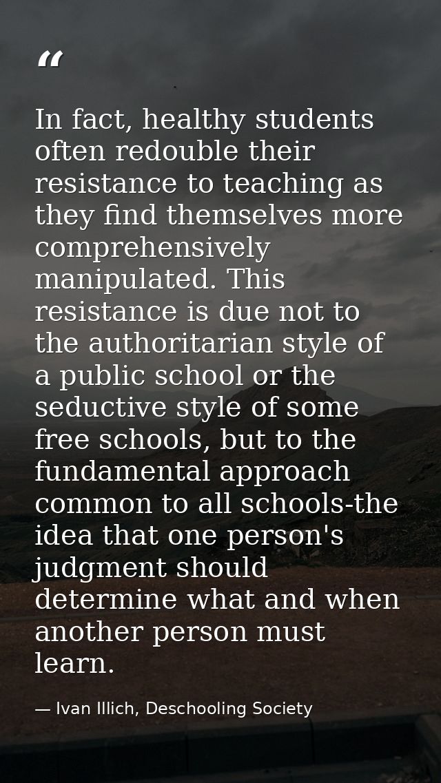 In fact, healthy students often redouble their resistance to teaching as they find themselves more comprehensively manip — Ivan Illich, Deschooling Society