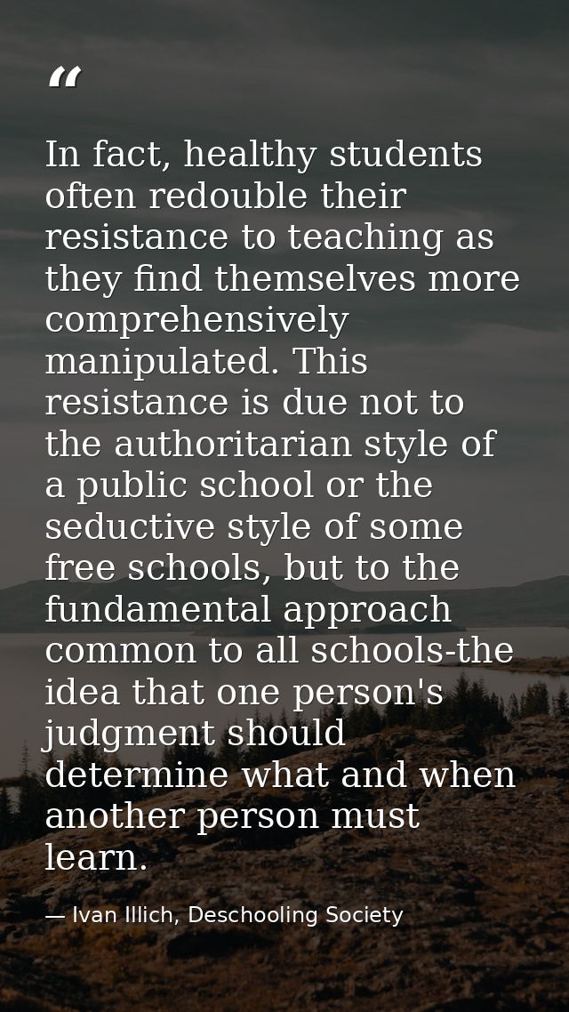 In fact, healthy students often redouble their resistance to teaching as they find themselves more comprehensively manip — Ivan Illich, Deschooling Society