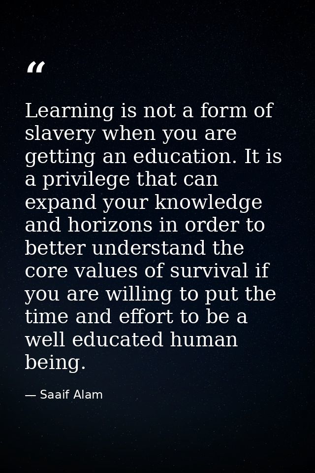 Learning is not a form of slavery when you are getting an education. It is a privilege that can expand your knowledge an — Saaif Alam