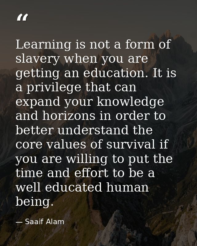 Learning is not a form of slavery when you are getting an education. It is a privilege that can expand your knowledge an — Saaif Alam