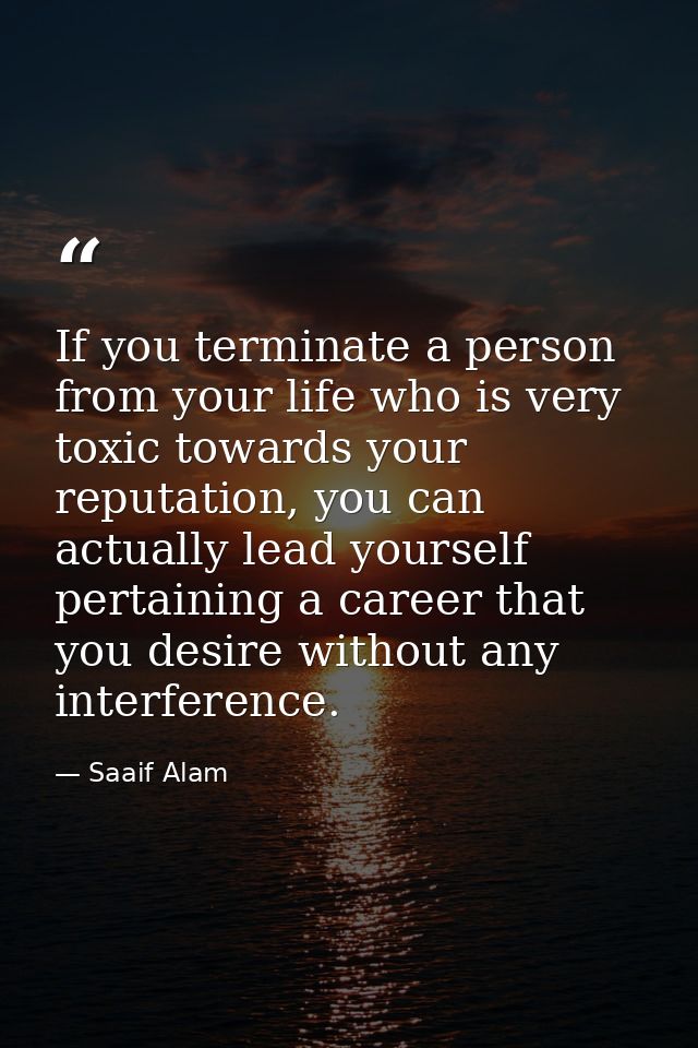 If you terminate a person from your life who is very toxic towards your reputation, you can actually lead yourself perta — Saaif Alam