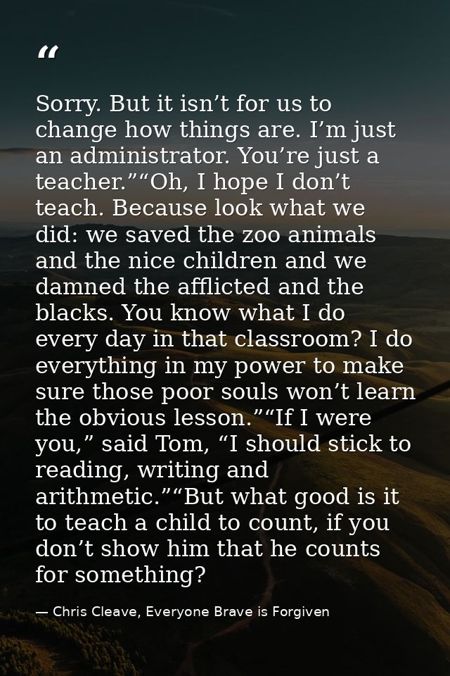 Sorry. But it isn’t for us to change how things are. I’m just an administrator. You’re just a teacher.”“Oh, I hope I don — Chris Cleave, Everyone Brave is Forgiven
