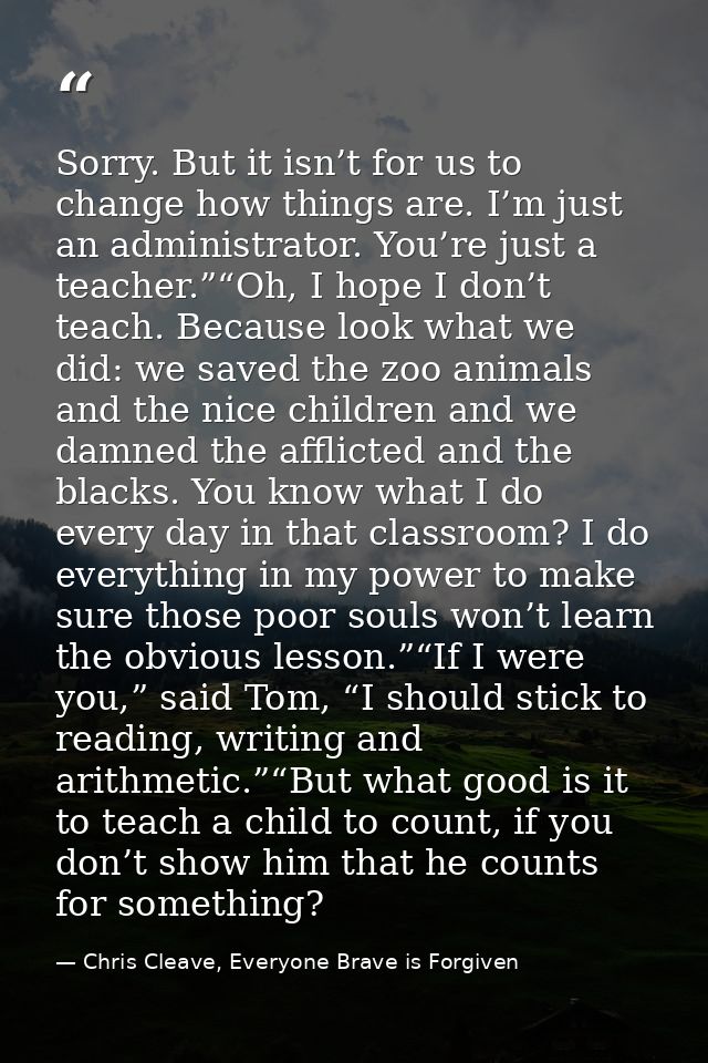 Sorry. But it isn’t for us to change how things are. I’m just an administrator. You’re just a teacher.”“Oh, I hope I don — Chris Cleave, Everyone Brave is Forgiven