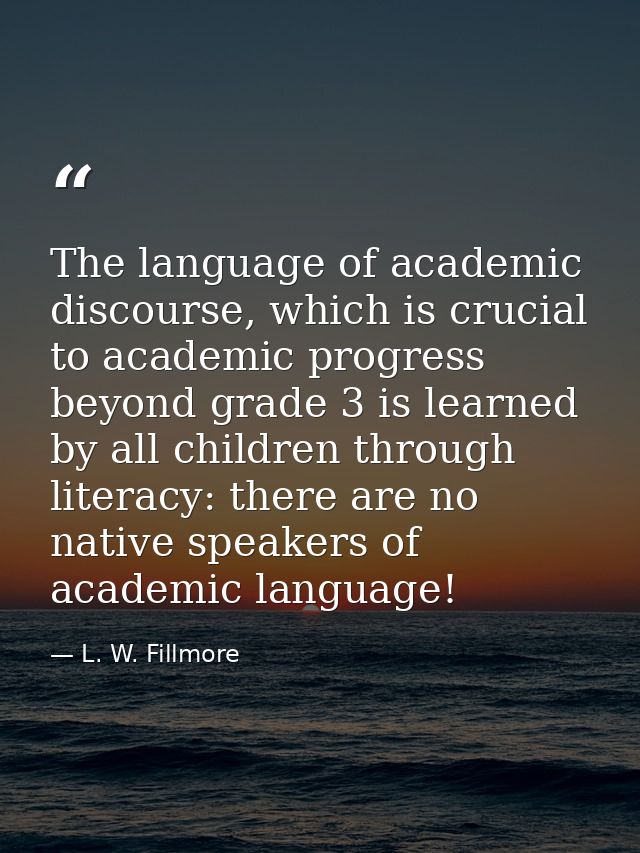 The language of academic discourse, which is crucial to academic progress beyond grade 3 is learned by all children thro — L. W. Fillmore