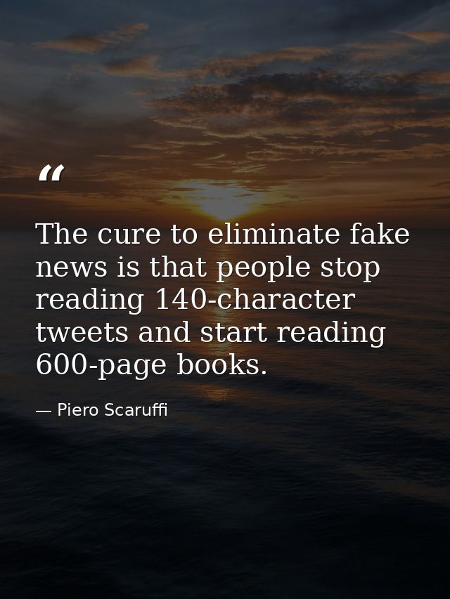 The cure to eliminate fake news is that people stop reading 140-character tweets and start reading 600-page books. — Piero Scaruffi