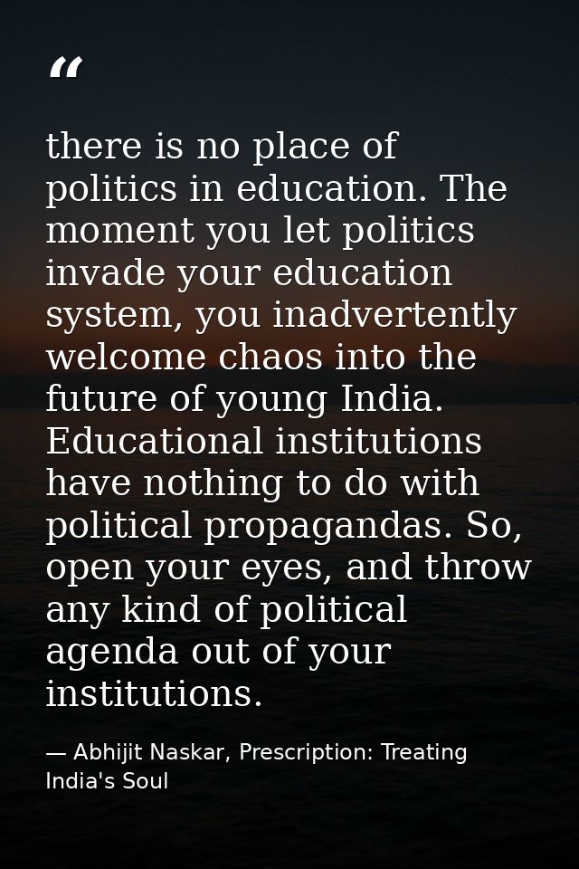 there is no place of politics in education. The moment you let politics invade your education system, you inadvertently  — Abhijit Naskar, Prescription: Treating India's Soul