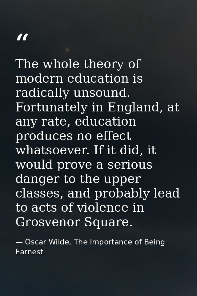 The whole theory of modern education is radically unsound. Fortunately in England, at any rate, education produces no ef — Oscar Wilde, The Importance of Being Earnest