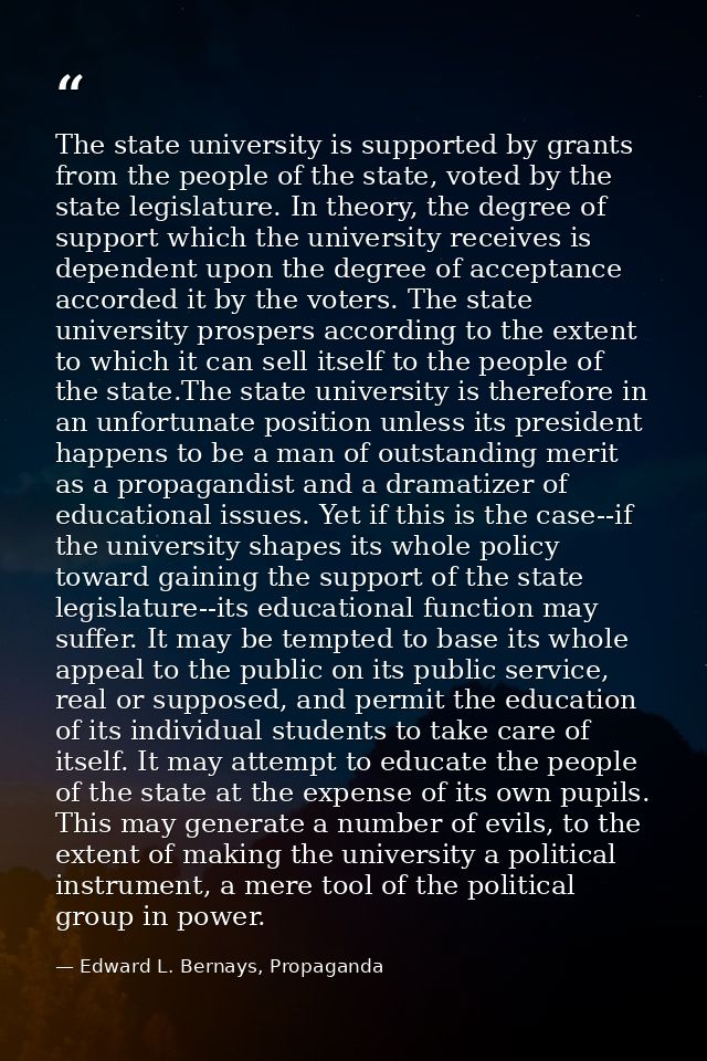 The state university is supported by grants from the people of the state, voted by the state legislature. In theory, the — Edward L. Bernays, Propaganda