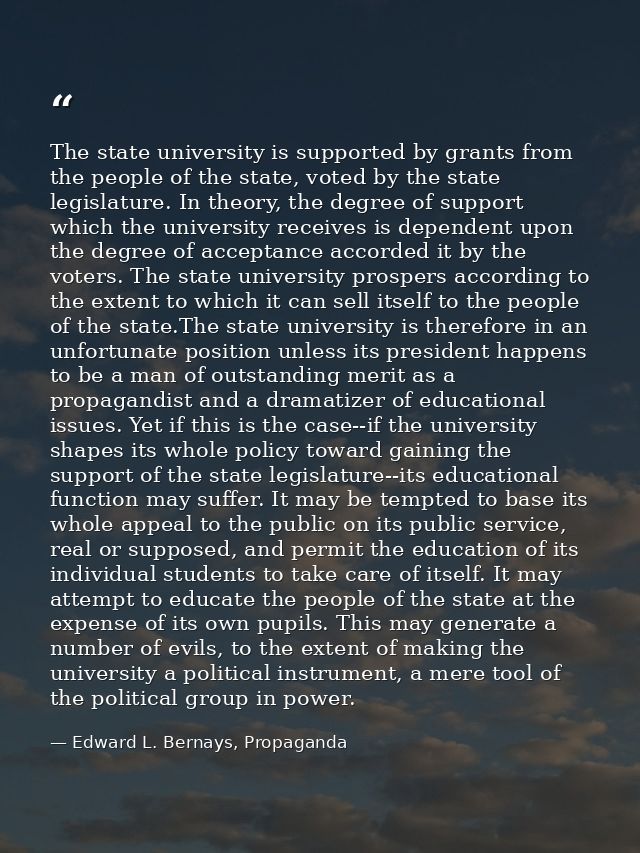 The state university is supported by grants from the people of the state, voted by the state legislature. In theory, the — Edward L. Bernays, Propaganda