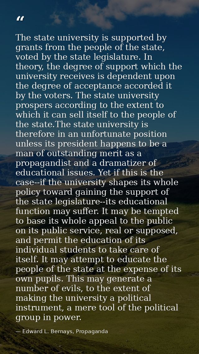 The state university is supported by grants from the people of the state, voted by the state legislature. In theory, the — Edward L. Bernays, Propaganda
