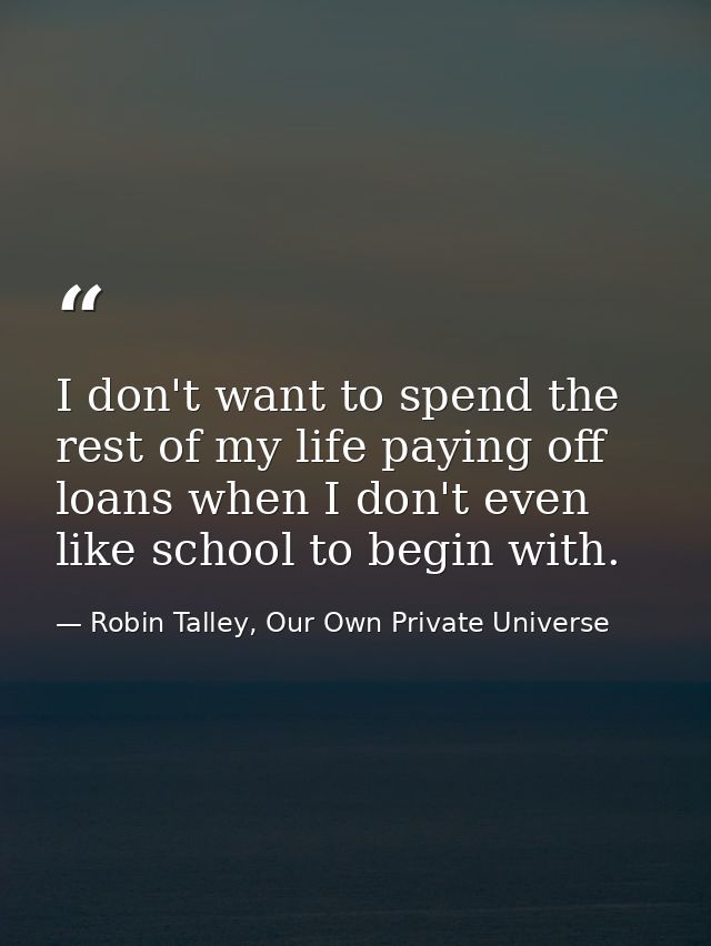 I don't want to spend the rest of my life paying off loans when I don't even like school to begin with. — Robin Talley, Our Own Private Universe