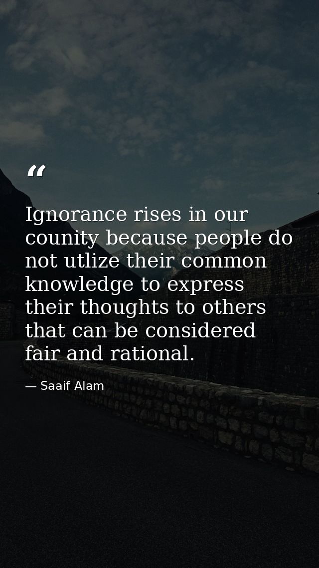 Ignorance rises in our counity because people do not utlize their common knowledge to express their thoughts to others t — Saaif Alam