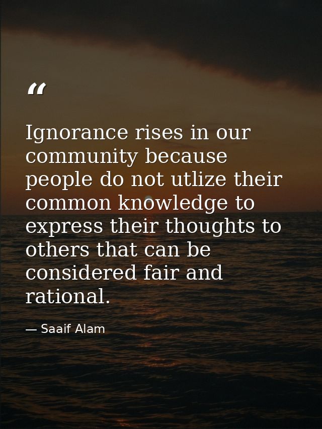 Ignorance rises in our community because people do not utlize their common knowledge to express their thoughts to others — Saaif Alam