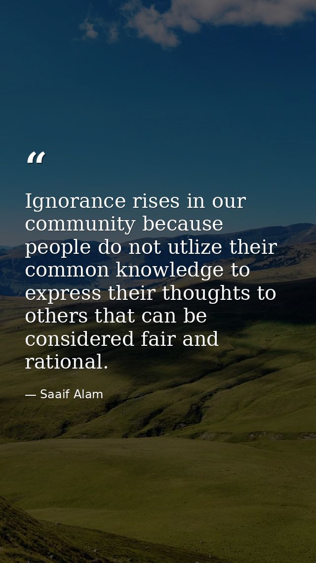 Ignorance rises in our community because people do not utlize their common knowledge to express their thoughts to others — Saaif Alam