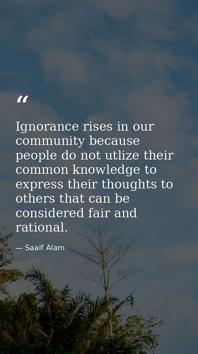 Ignorance rises in our community because people do not utlize their common knowledge to express their thoughts to others — Saaif Alam