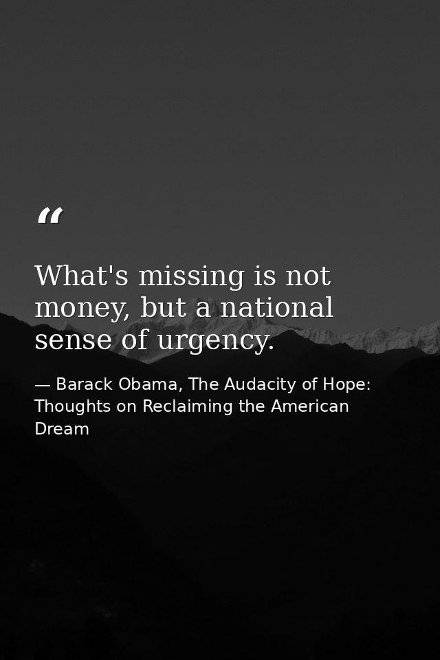 What's missing is not money, but a national sense of urgency. — Barack Obama, The Audacity of Hope: Thoughts on Reclaiming the American Dream