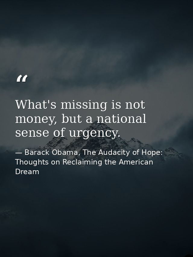 What's missing is not money, but a national sense of urgency. — Barack Obama, The Audacity of Hope: Thoughts on Reclaiming the American Dream
