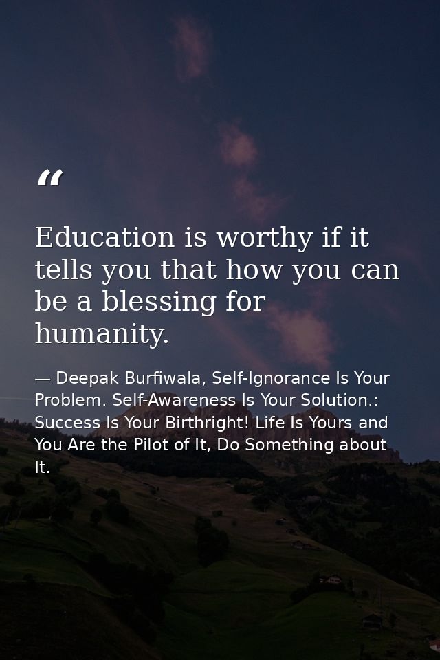 Education is worthy if it tells you that how you can be a blessing for humanity. — Deepak Burfiwala, Self-Ignorance Is Your Problem. Self-Awareness Is Your Solution.: Success Is Your Birthright! Life Is Yours and You Are the Pilot of It, Do Something about It.