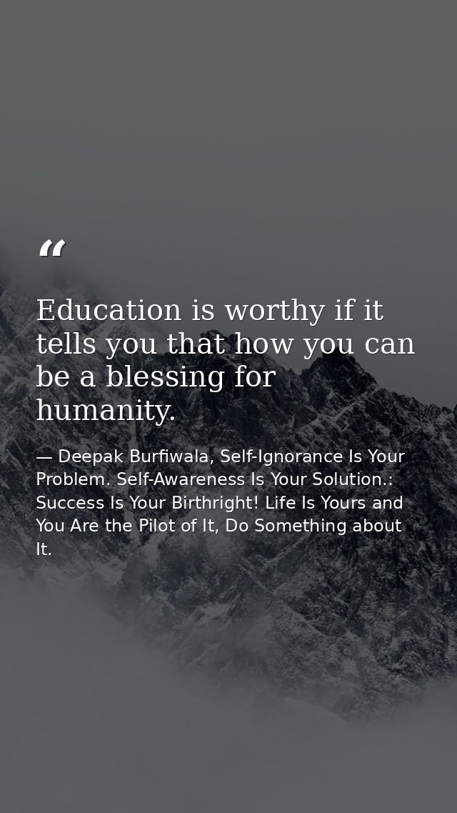 Education is worthy if it tells you that how you can be a blessing for humanity. — Deepak Burfiwala, Self-Ignorance Is Your Problem. Self-Awareness Is Your Solution.: Success Is Your Birthright! Life Is Yours and You Are the Pilot of It, Do Something about It.