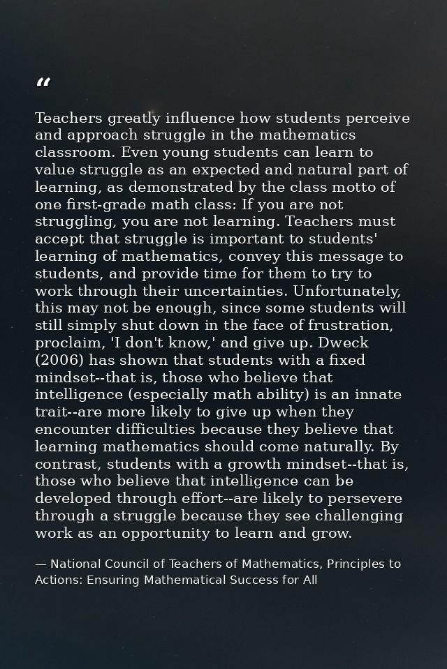 Teachers greatly influence how students perceive and approach struggle in the mathematics classroom. Even young students — National Council of Teachers of Mathematics, Principles to Actions: Ensuring Mathematical Success for All