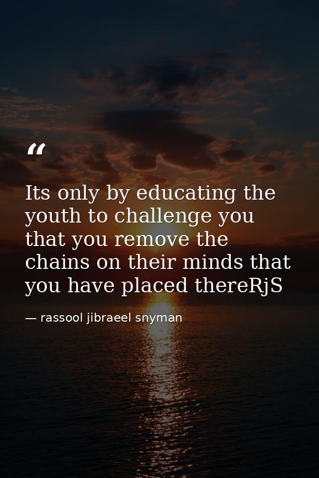 Its only by educating the youth to challenge you that you remove the chains on their minds that you have placed thereRjS — rassool jibraeel snyman